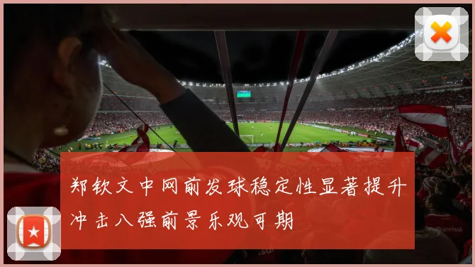 郑钦文中网前发球稳定性显著提升冲击八强前景乐观可期