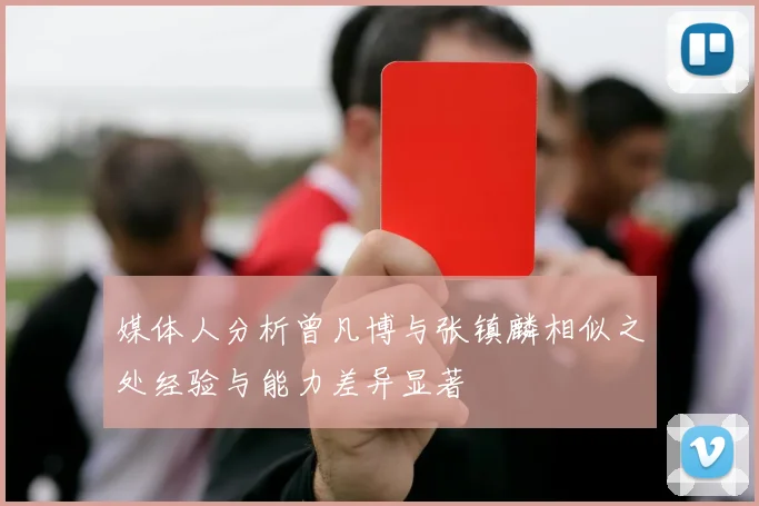媒体人分析曾凡博与张镇麟相似之处经验与能力差异显著