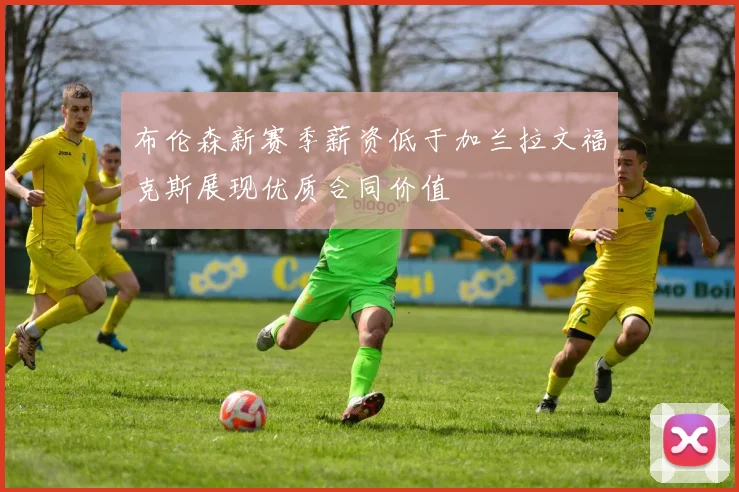 布伦森新赛季薪资低于加兰拉文福克斯展现优质合同价值