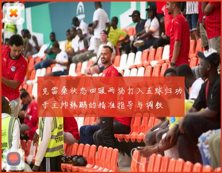 克雷桑状态回暖两场打入五球归功于主帅韩鹏的精准指导与调教
