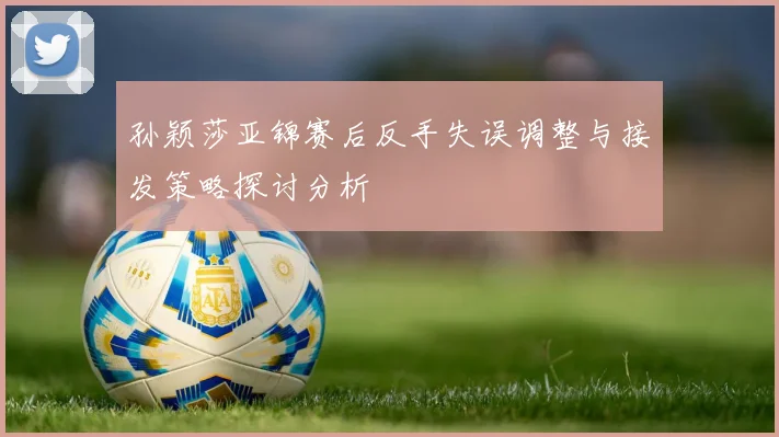 孙颖莎亚锦赛后反手失误调整与接发策略探讨分析