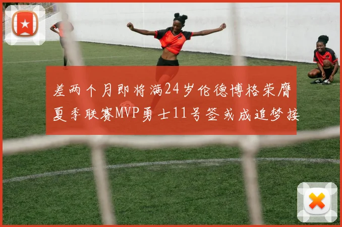 差两个月即将满24岁伦德博格荣膺夏季联赛MVP勇士11号签或成追梦接班人
