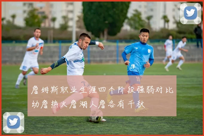 詹姆斯职业生涯四个阶段强弱对比幼詹热火詹湖人詹各有千秋