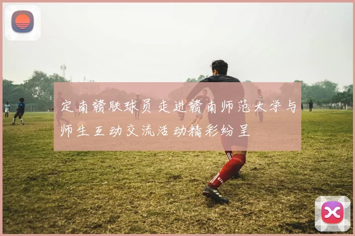 定南赣联球员走进赣南师范大学与师生互动交流活动精彩纷呈