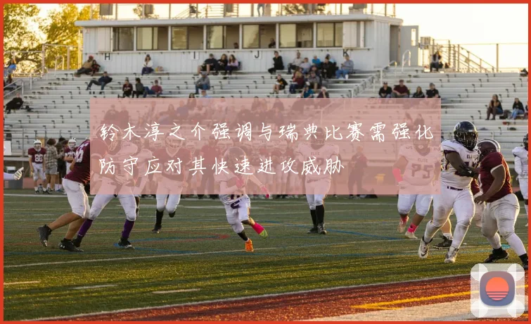 铃木淳之介强调与瑞典比赛需强化防守应对其快速进攻威胁
