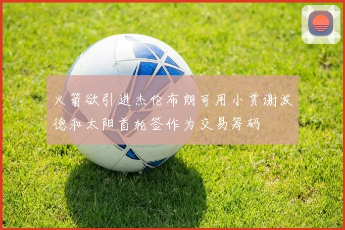 火箭欲引进杰伦布朗可用小贾谢泼德和太阳首轮签作为交易筹码