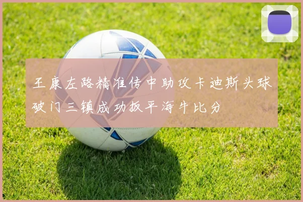 王康左路精准传中助攻卡迪斯头球破门三镇成功扳平海牛比分
