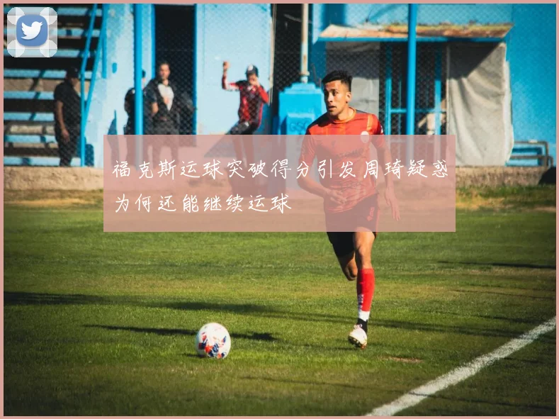 福克斯运球突破得分引发周琦疑惑为何还能继续运球