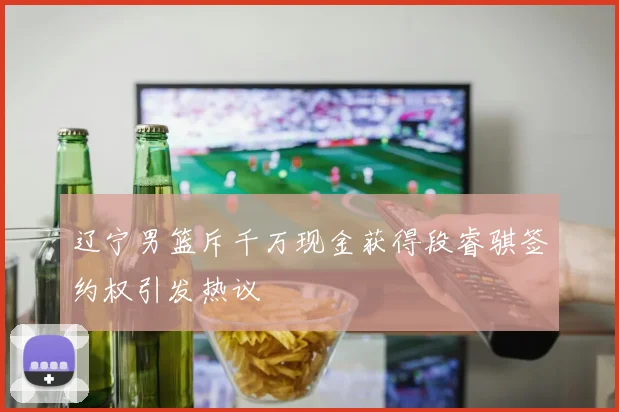 辽宁男篮斥千万现金获得段睿骐签约权引发热议