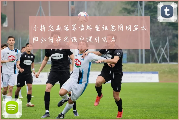 小桥皂剧落幕黄蜂重组意图明显太阳如何在省钱中提升实力