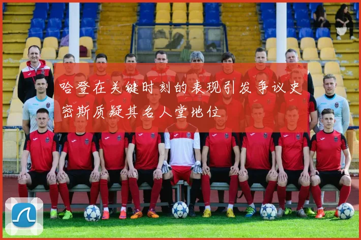 哈登在关键时刻的表现引发争议史密斯质疑其名人堂地位