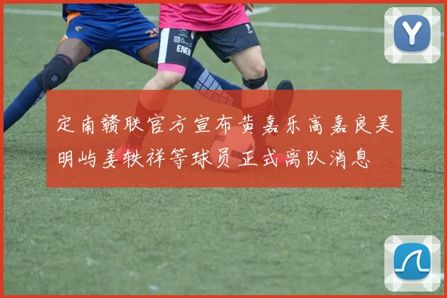 定南赣联官方宣布黄嘉乐高嘉良吴明屿姜轶祥等球员正式离队消息