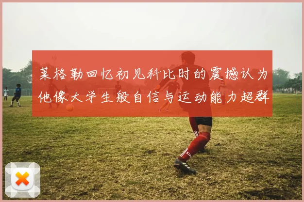 莱格勒回忆初见科比时的震撼认为他像大学生般自信与运动能力超群
