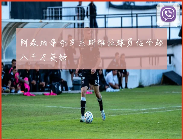 阿森纳争夺罗杰斯维拉球员估价超八千万英镑