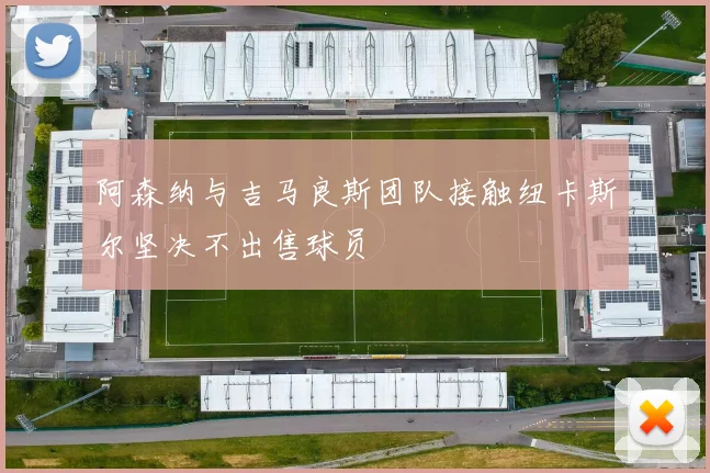 阿森纳与吉马良斯团队接触纽卡斯尔坚决不出售球员