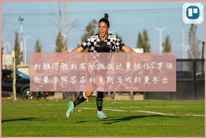 利雅得胜利客场挑战达曼协作C罗领衔豪华阵容菲利克斯马内科曼齐出战