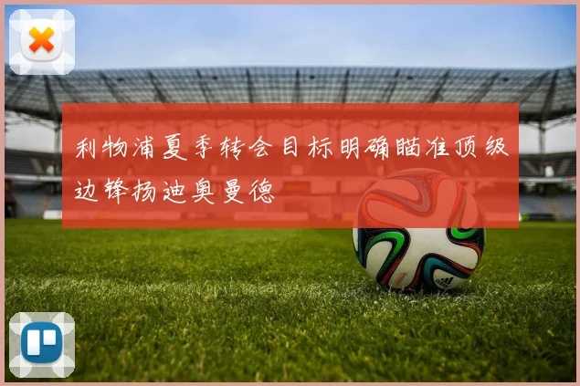 利物浦夏季转会目标明确瞄准顶级边锋扬迪奥曼德