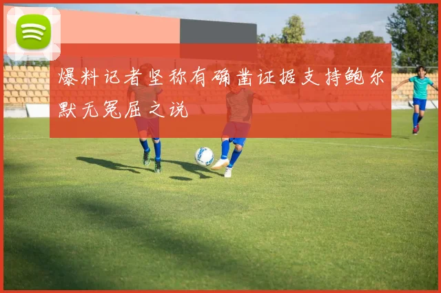 爆料记者坚称有确凿证据支持鲍尔默无冤屈之说