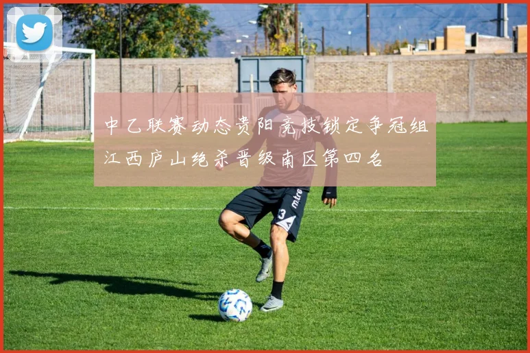 中乙联赛动态贵阳竞技锁定争冠组江西庐山绝杀晋级南区第四名