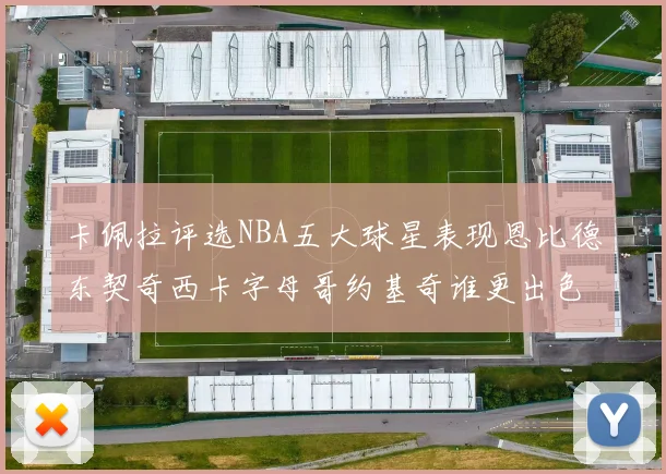 卡佩拉评选NBA五大球星表现恩比德东契奇西卡字母哥约基奇谁更出色