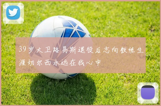 39岁大卫路易斯退役后志向教练生涯切尔西永远在我心中