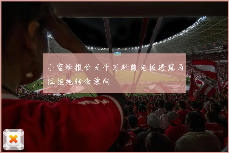 小蜜蜂报价五千万科隆老板透露马拉拒绝转会意向