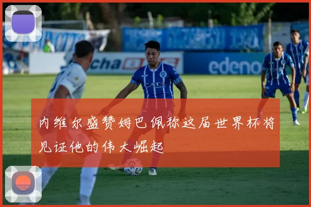 内维尔盛赞姆巴佩称这届世界杯将见证他的伟大崛起