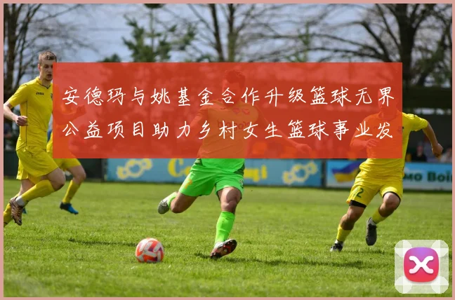 安德玛与姚基金合作升级篮球无界公益项目助力乡村女生篮球事业发展