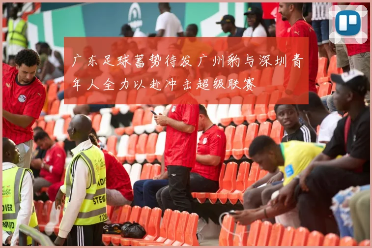 广东足球蓄势待发广州豹与深圳青年人全力以赴冲击超级联赛