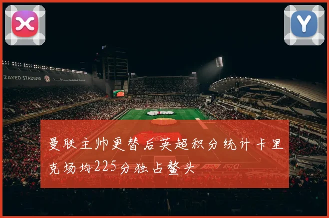 曼联主帅更替后英超积分统计卡里克场均225分独占鳌头