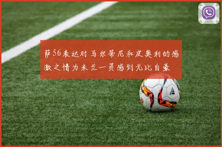 萨56表达对马尔蒂尼和皮奥利的感激之情为米兰一员感到无比自豪