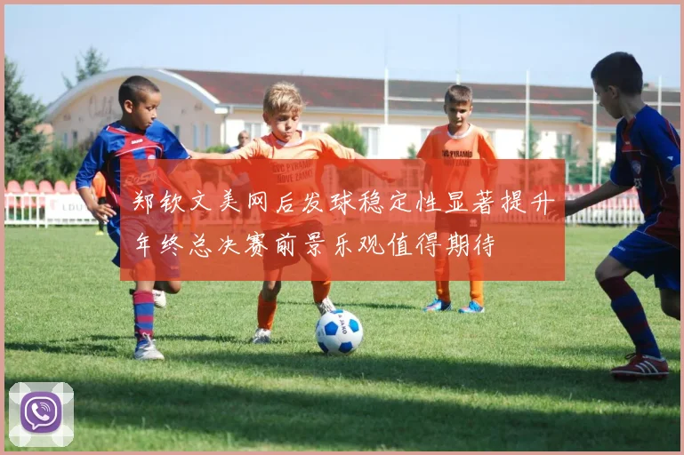 郑钦文美网后发球稳定性显著提升年终总决赛前景乐观值得期待