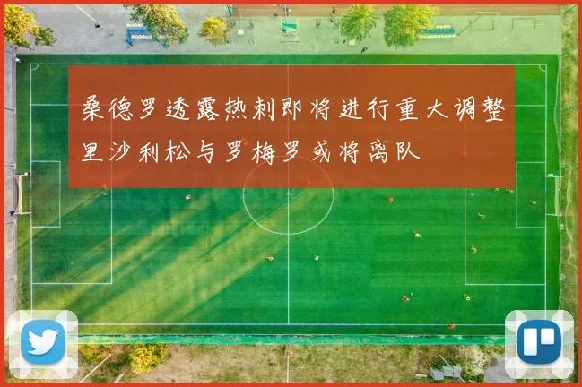 桑德罗透露热刺即将进行重大调整里沙利松与罗梅罗或将离队