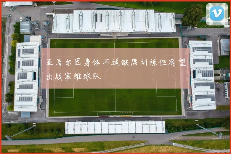 亚马尔因身体不适缺席训练但有望出战塞维球队