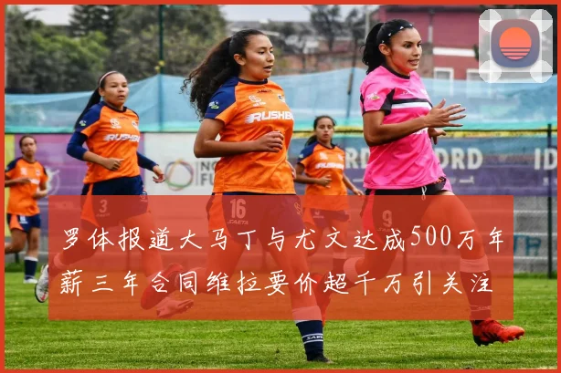 罗体报道大马丁与尤文达成500万年薪三年合同维拉要价超千万引关注