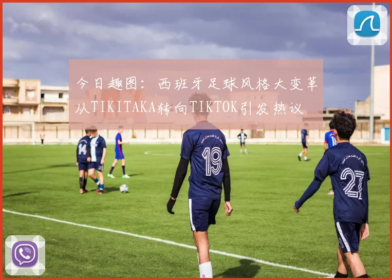 今日趣图：西班牙足球风格大变革从TIKITAKA转向TIKTOK引发热议